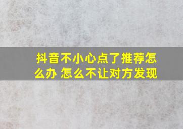 抖音不小心点了推荐怎么办 怎么不让对方发现